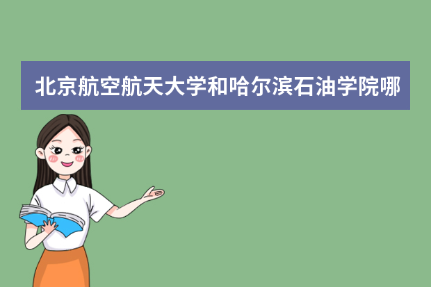 北京航空航天大学和哈尔滨石油学院哪个好 录取分数线比较对比